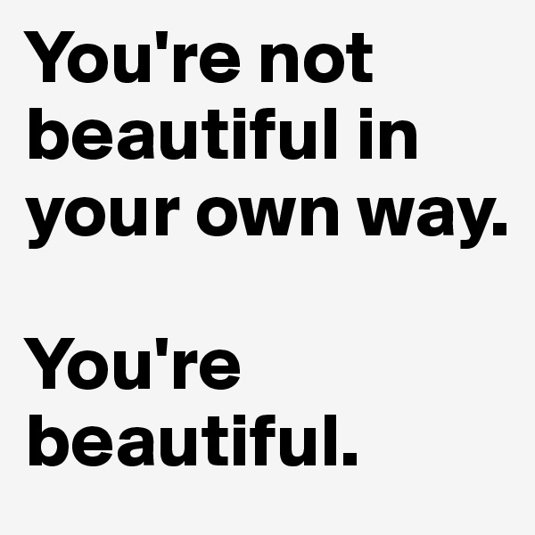 You're not beautiful in your own way.

You're beautiful.