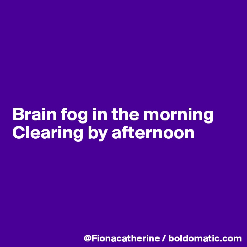 




Brain fog in the morning
Clearing by afternoon




