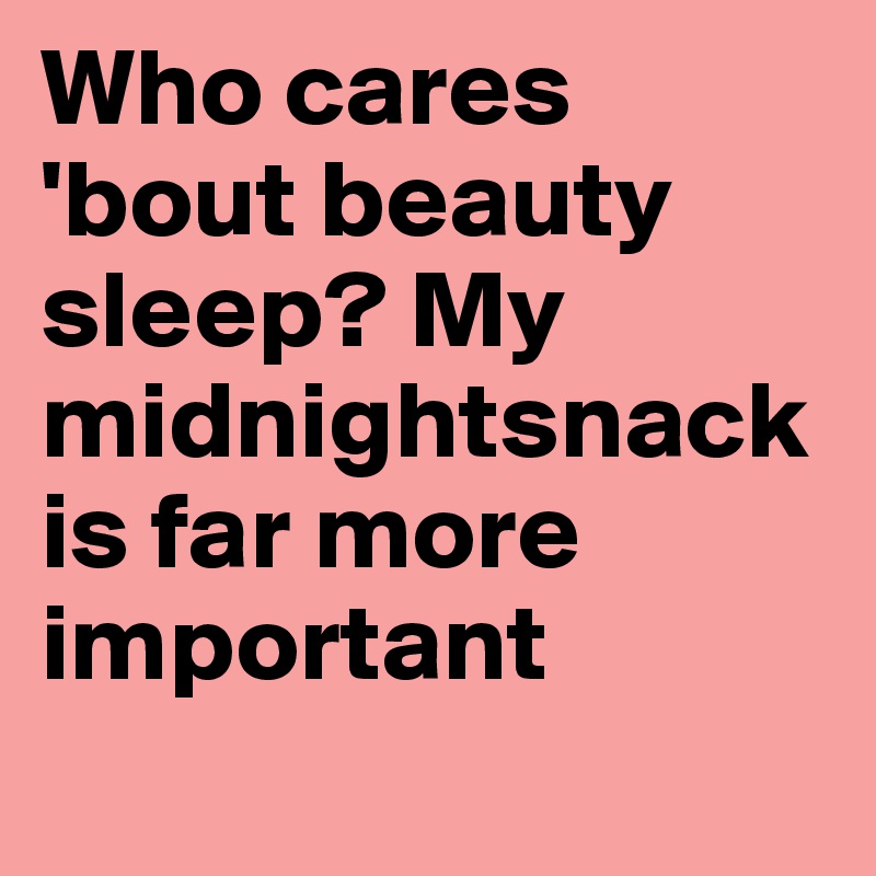 Who cares 'bout beauty sleep? My midnightsnack is far more important
