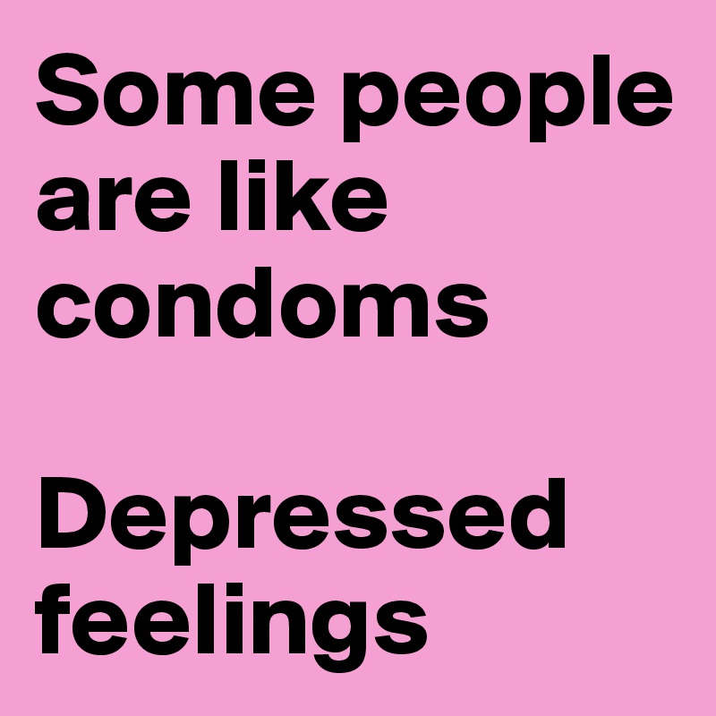 Some people are like condoms 

Depressed feelings