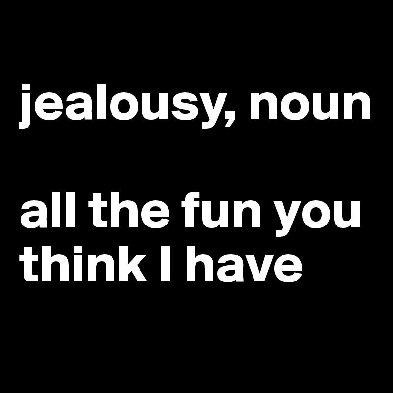 
jealousy, noun

all the fun you think I have
