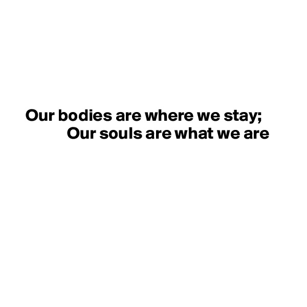 




   Our bodies are where we stay;
               Our souls are what we are







