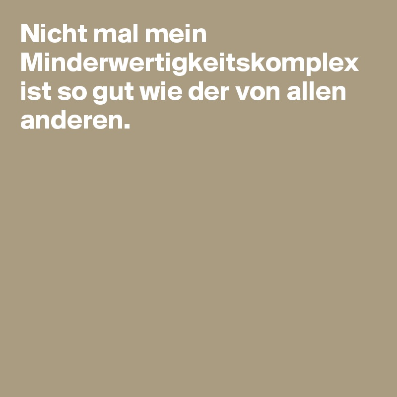 Nicht mal mein Minderwertigkeitskomplex ist so gut wie der von allen anderen.