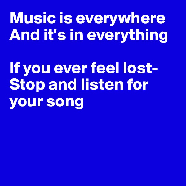 Music is everywhere
And it's in everything

If you ever feel lost-
Stop and listen for your song



