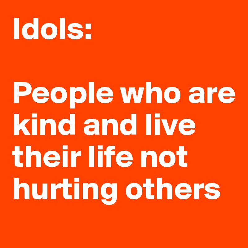 Idols:

People who are kind and live their life not hurting others
