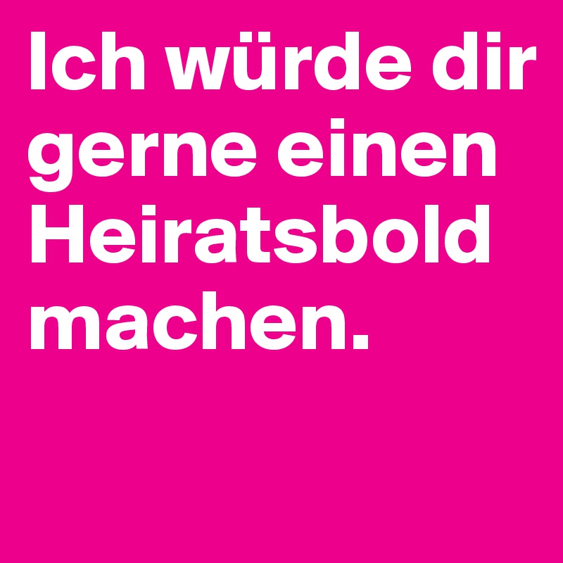 Ich würde dir gerne einen Heiratsbold machen.
