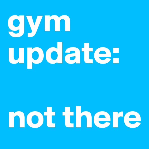 gym update:

not there