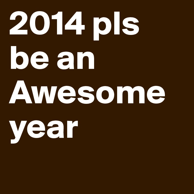 2014 pls be an Awesome year
