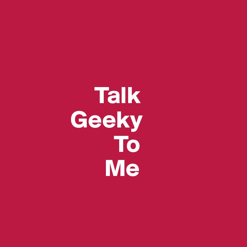 


                 Talk 
            Geeky    
                     To 
                   Me

