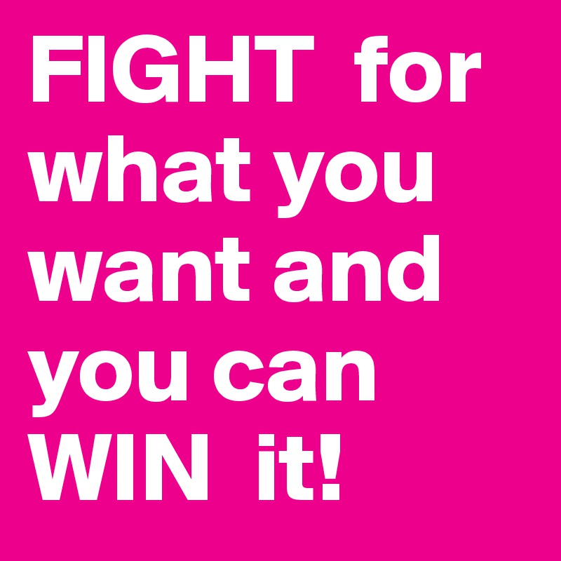 FIGHT  for what you want and you can   WIN  it!