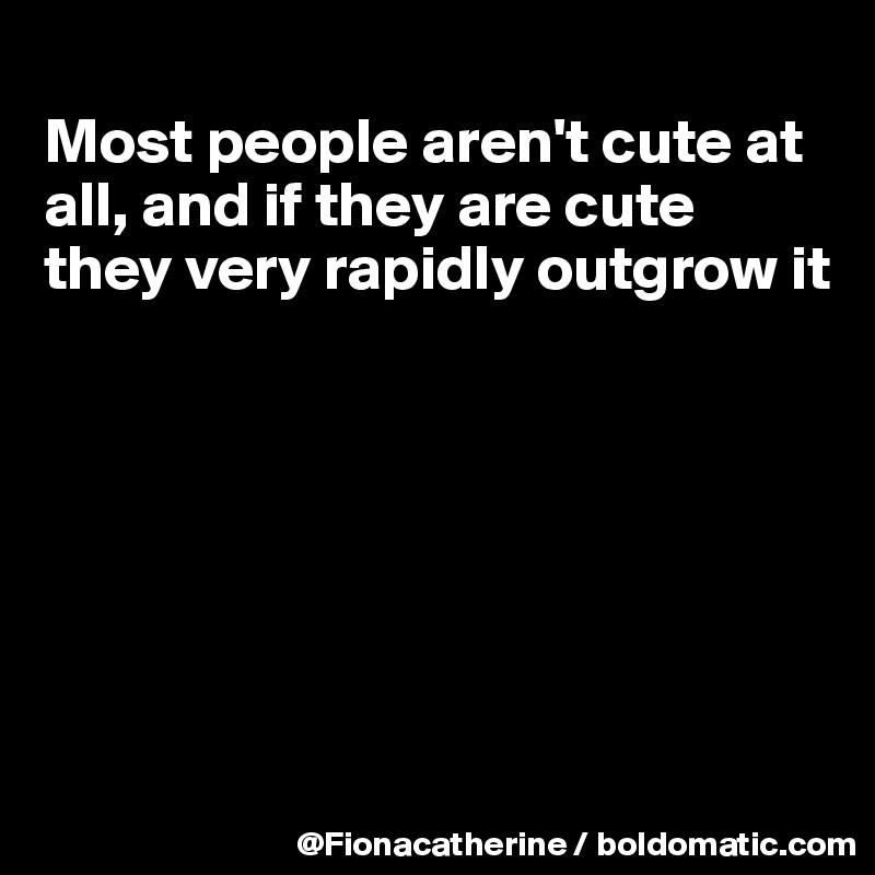 
Most people aren't cute at all, and if they are cute
they very rapidly outgrow it







