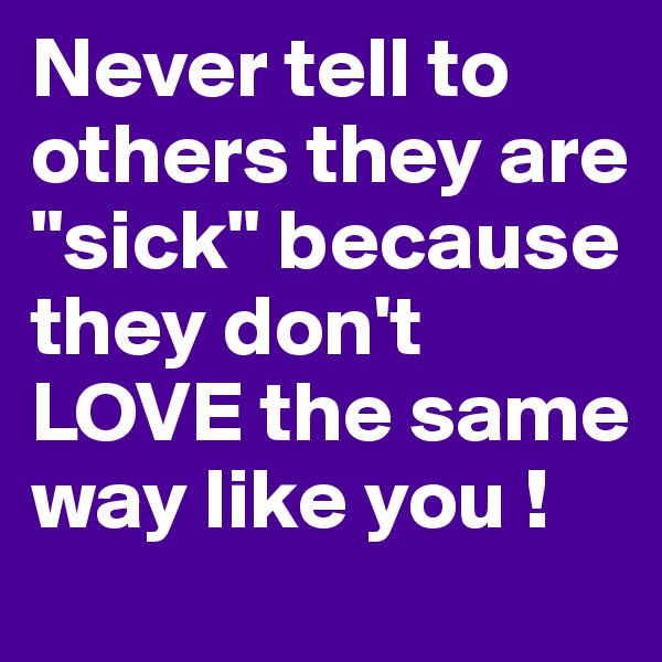 Never tell to others they are "sick" because they don't LOVE the same way like you !