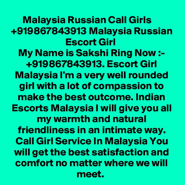 Malaysia Russian Call Girls ? +919867843913 Malaysia Russian Escort Girl 
My Name is Sakshi Ring Now :- +919867843913. Escort Girl Malaysia I'm a very well rounded girl with a lot of compassion to make the best outcome. Indian Escorts Malaysia I will give you all my warmth and natural friendliness in an intimate way. Call Girl Service In Malaysia You will get the best satisfaction and comfort no matter where we will meet. 