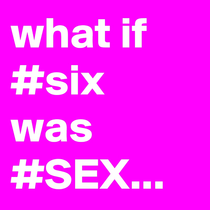 what if #six
was
#SEX...