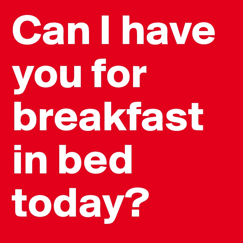 Can I have you for breakfast in bed today?