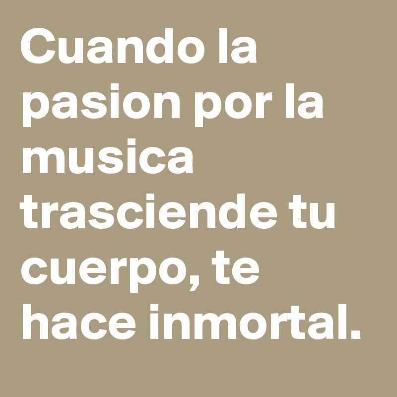 Cuando la pasion por la musica trasciende tu cuerpo, te hace inmortal.