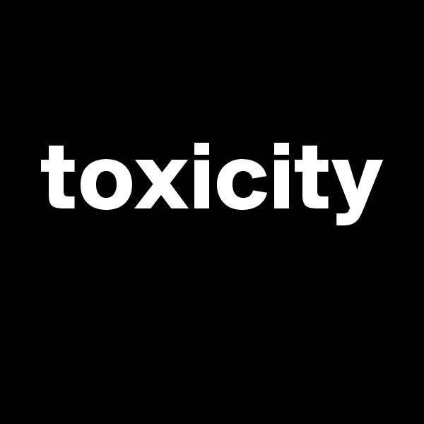 
 toxicity
