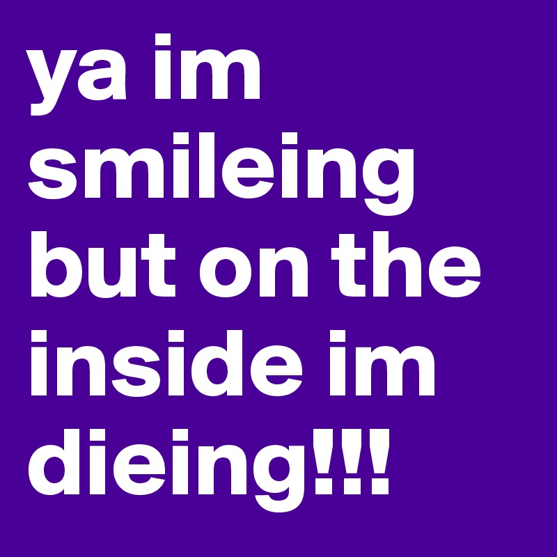 Ya Im Smileing But On The Inside Im Dieing Post By Trinitylmh On Boldomatic