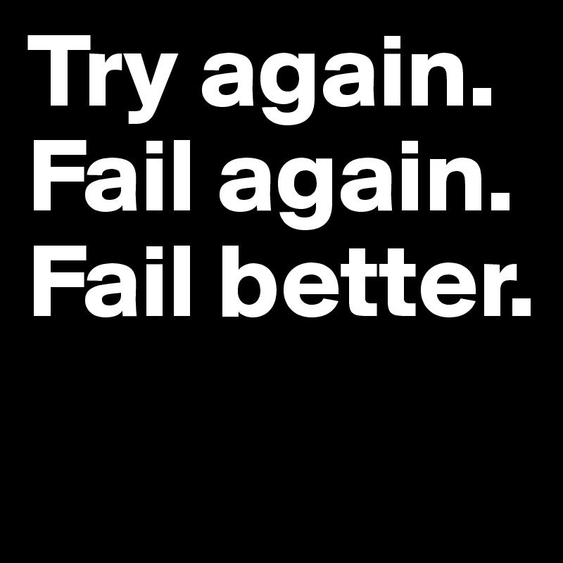 Try again. Fail again. Fail better. 
