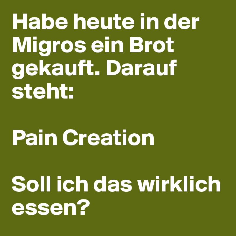 Habe heute in der Migros ein Brot gekauft. Darauf steht:

Pain Creation

Soll ich das wirklich essen?