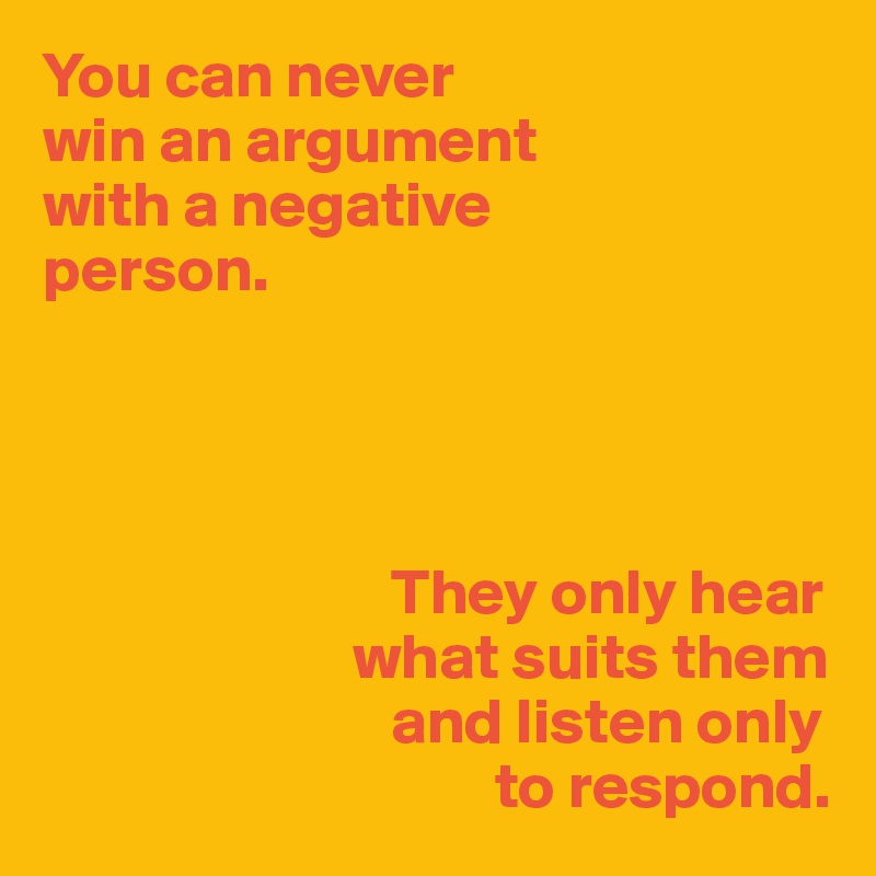 You can never
win an argument
with a negative
person.




                           They only hear
                        what suits them
                           and listen only
                                   to respond.