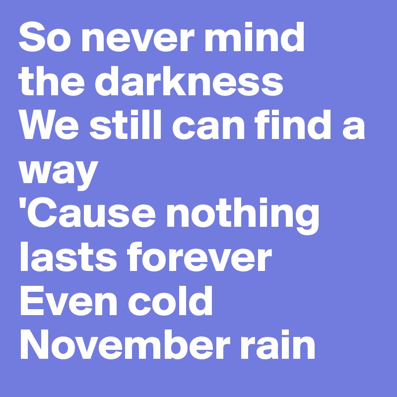 So never mind the darkness
We still can find a way
'Cause nothing lasts forever
Even cold November rain