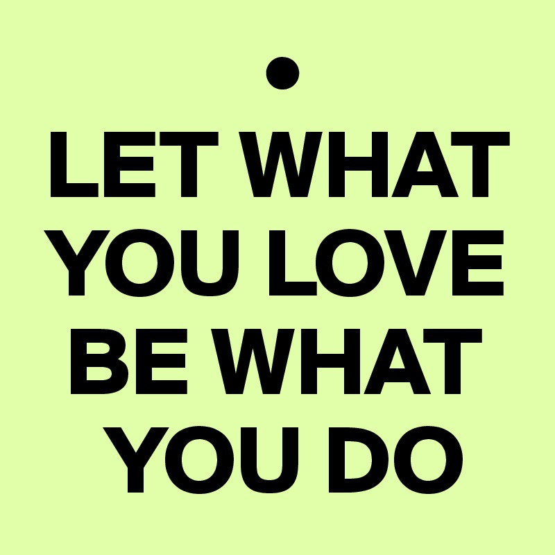             •
 LET WHAT 
 YOU LOVE 
  BE WHAT 
    YOU DO