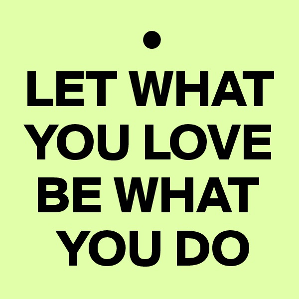             •
 LET WHAT 
 YOU LOVE 
  BE WHAT 
    YOU DO