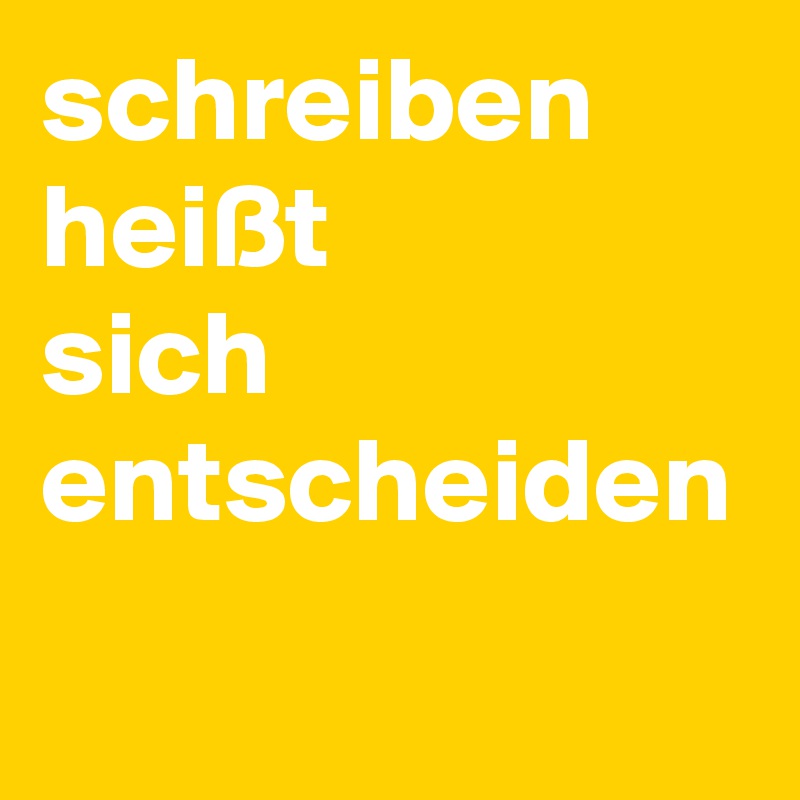 schreiben 
heißt 
sich 
entscheiden