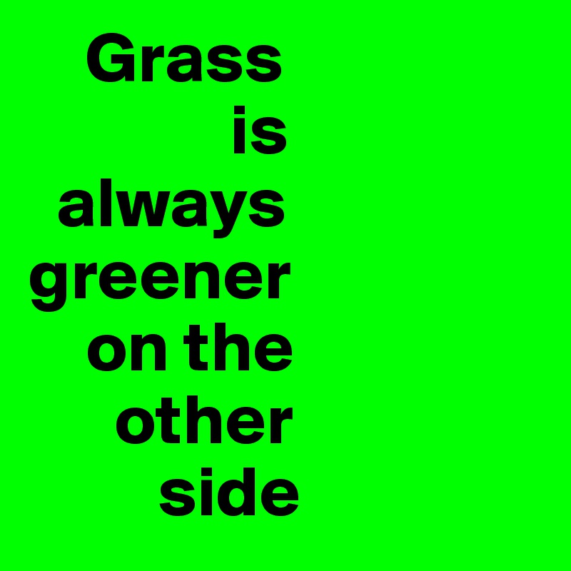     Grass
              is 
  always
greener
    on the 
      other
         side
