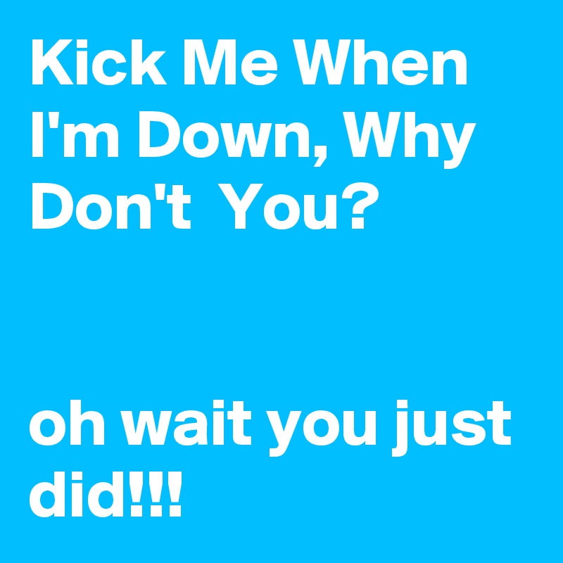 Kick Me When I'm Down, Why Don't  You? 


oh wait you just did!!!