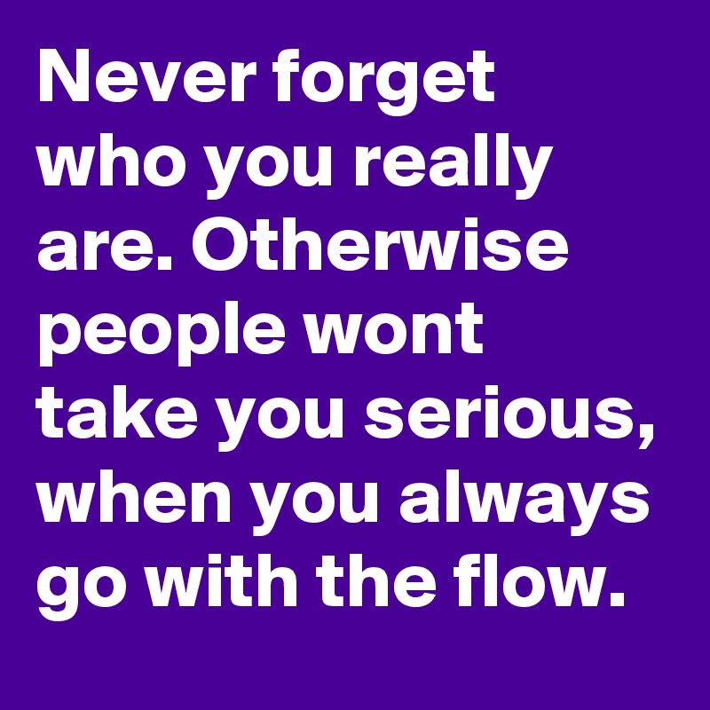 Never forget who you really are. Otherwise people wont take you serious, when you always go with the flow.