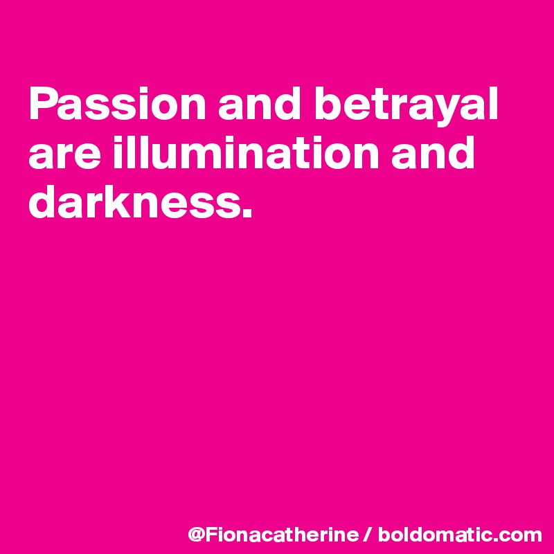 
Passion and betrayal 
are illumination and
darkness.





