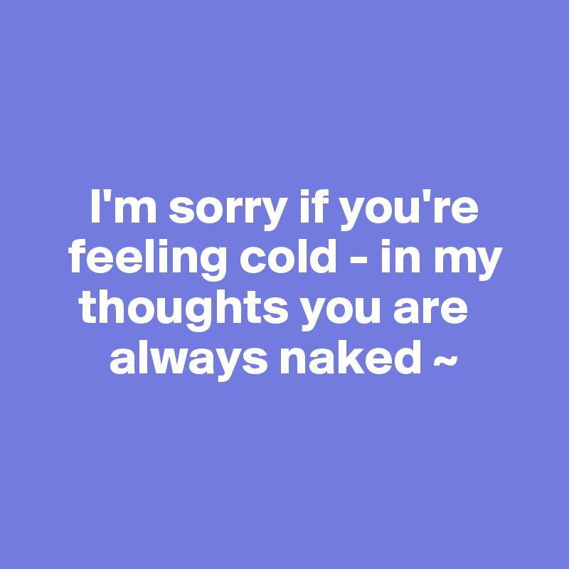 


      I'm sorry if you're 
    feeling cold - in my     
     thoughts you are 
        always naked ~ 


