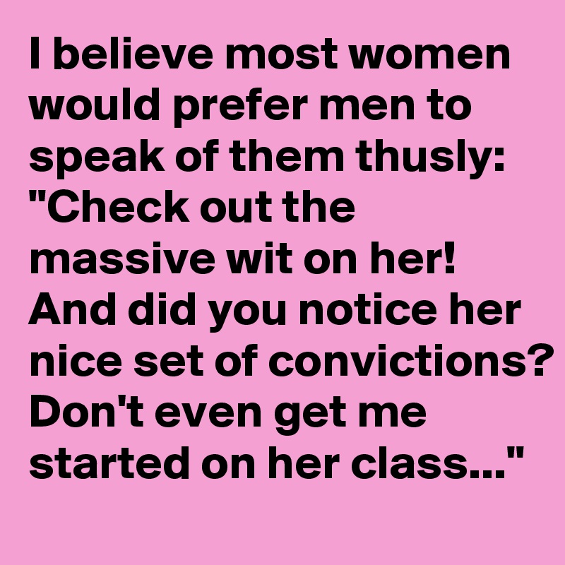 I believe most women would prefer men to speak of them thusly:
"Check out the massive wit on her! And did you notice her nice set of convictions? Don't even get me started on her class..."