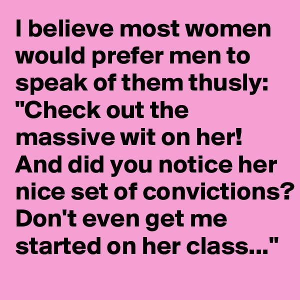 I believe most women would prefer men to speak of them thusly:
"Check out the massive wit on her! And did you notice her nice set of convictions? Don't even get me started on her class..."