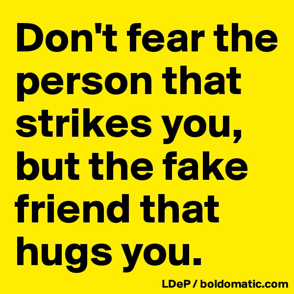 Don't fear the person that strikes you, but the fake friend that hugs you. 