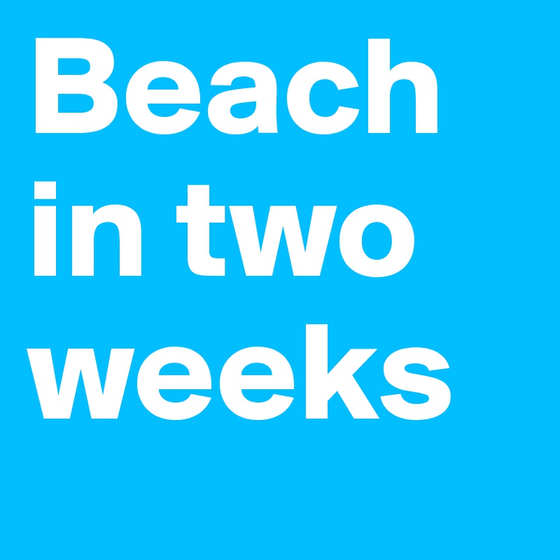 Beach in two weeks