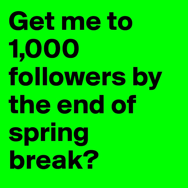 Get me to 1,000 followers by the end of spring break?