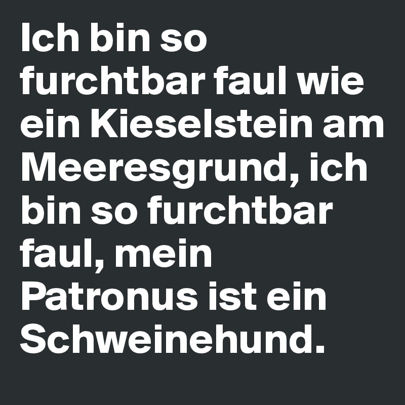 Ich bin so furchtbar faul wie ein Kieselstein am Meeresgrund, ich bin so furchtbar faul, mein Patronus ist ein Schweinehund. 