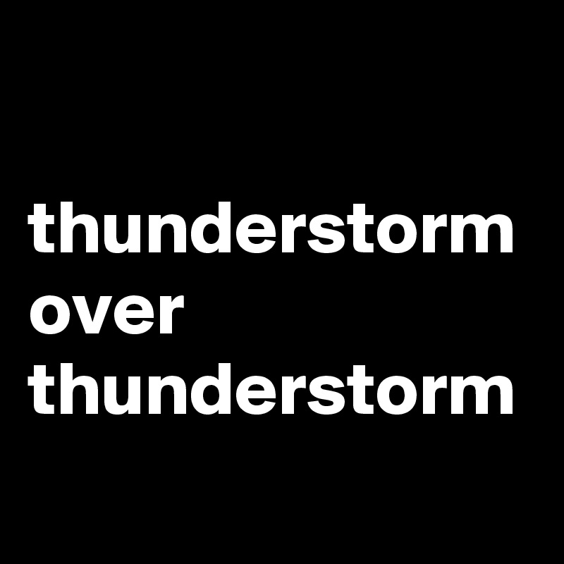 

thunderstorm
over thunderstorm