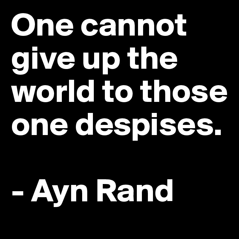 One cannot give up the world to those one despises.

- Ayn Rand