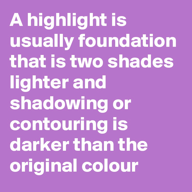 A highlight is usually foundation that is two shades lighter and shadowing or contouring is darker than the original colour