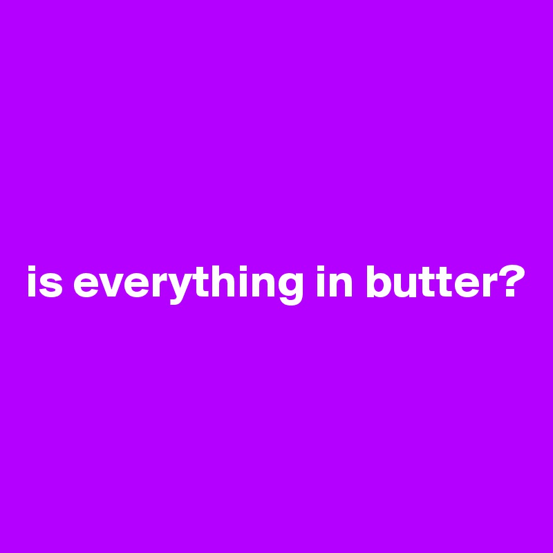 




is everything in butter?



