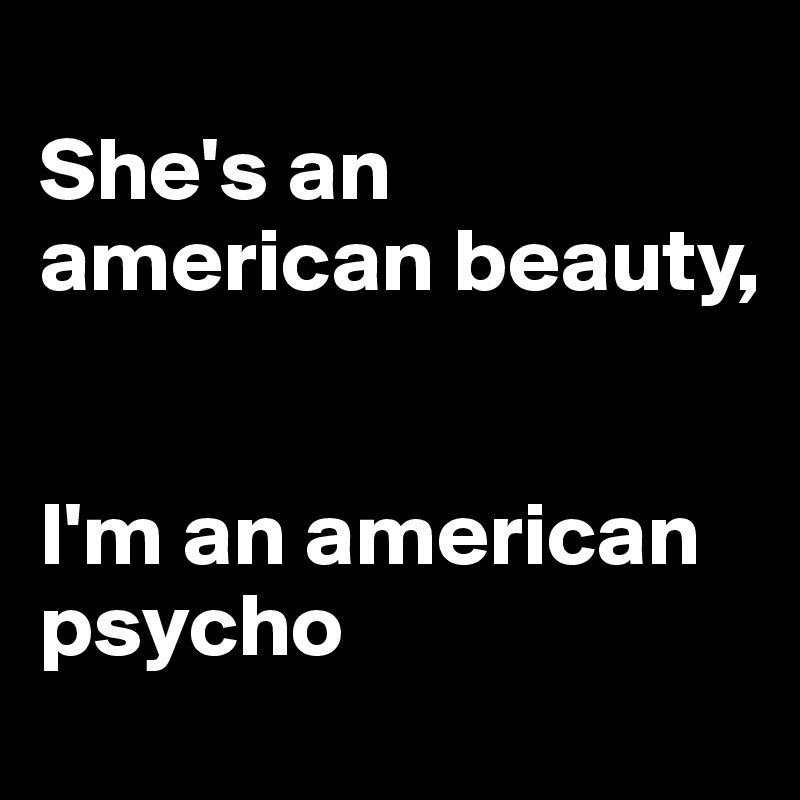 
She's an american beauty,


I'm an american psycho