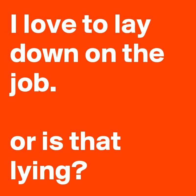 I love to lay down on the job.                                                  or is that lying? 