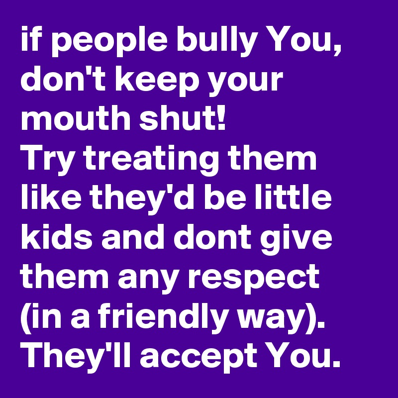 if people bully You, don't keep your mouth shut! 
Try treating them like they'd be little kids and dont give them any respect
(in a friendly way).
They'll accept You.