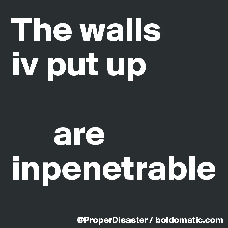 The walls    iv put up

      are     inpenetrable