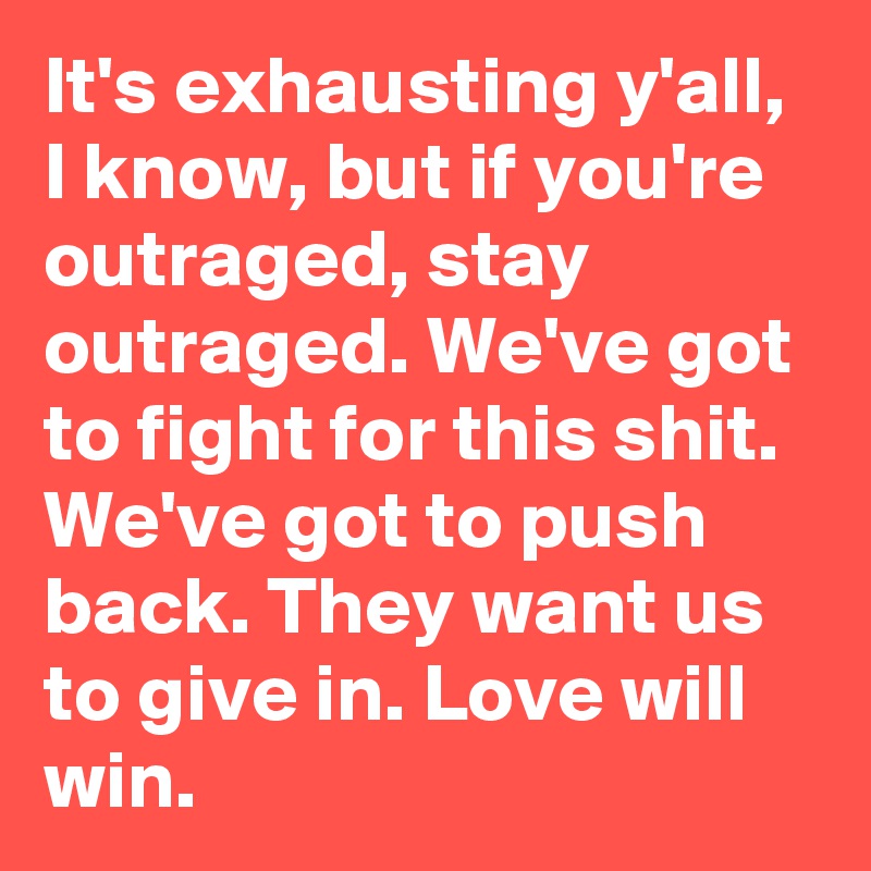 It's exhausting y'all, I know, but if you're outraged, stay outraged. We've got to fight for this shit. We've got to push back. They want us to give in. Love will win.