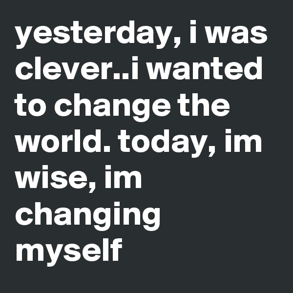 yesterday, i was clever..i wanted to change the world. today, im wise, im changing myself